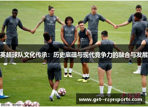 英超球队文化传承:历史底蕴与现代竞争力的融合与发展 英超球队文化传承:历史底蕴与现代竞争力的融合与发展