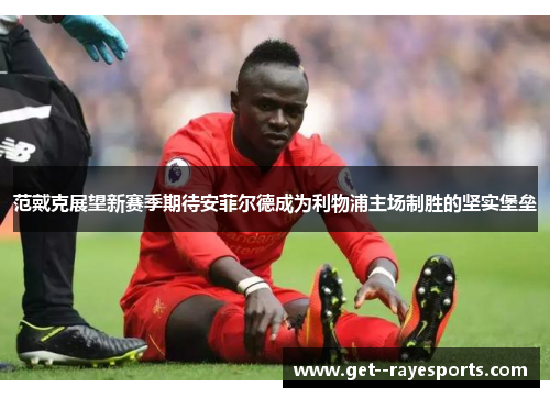 范戴克展望新赛季期待安菲尔德成为利物浦主场制胜的坚实堡垒