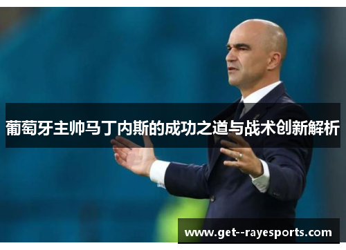 葡萄牙主帅马丁内斯的成功之道与战术创新解析 葡萄牙主帅马丁内斯的成功之道与战术创新解析