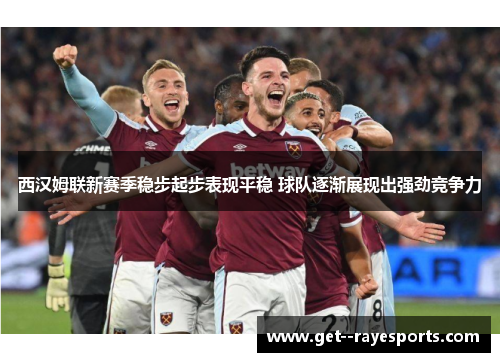 西汉姆联新赛季稳步起步表现平稳 球队逐渐展现出强劲竞争力 西汉姆联新赛季稳步起步表现平稳 球队逐渐展现出强劲竞争力