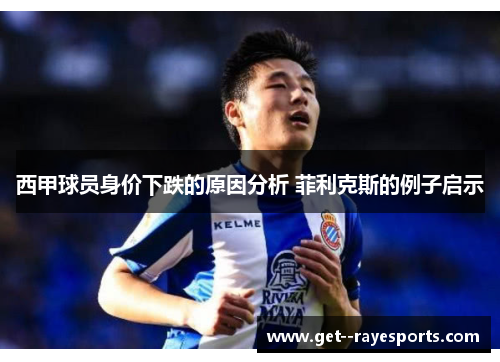 西甲球员身价下跌的原因分析 菲利克斯的例子启示 西甲球员身价下跌的原因分析 菲利克斯的例子启示