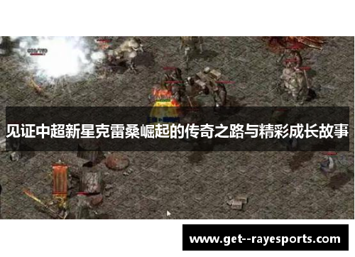 见证中超新星克雷桑崛起的传奇之路与精彩成长故事 见证中超新星克雷桑崛起的传奇之路与精彩成长故事