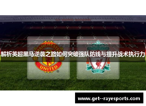 解析英超黑马逆袭之路如何突破强队防线与提升战术执行力 解析英超黑马逆袭之路如何突破强队防线与提升战术执行力