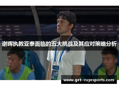 谢晖执教亚泰面临的五大挑战及其应对策略分析 谢晖执教亚泰面临的五大挑战及其应对策略分析