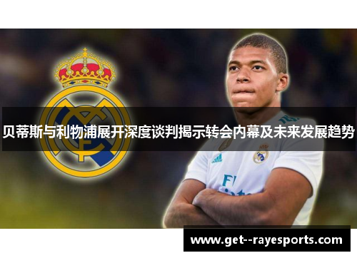贝蒂斯与利物浦展开深度谈判揭示转会内幕及未来发展趋势
