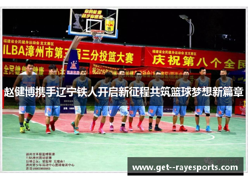 赵健博携手辽宁铁人开启新征程共筑篮球梦想新篇章 赵健博携手辽宁铁人开启新征程共筑篮球梦想新篇章