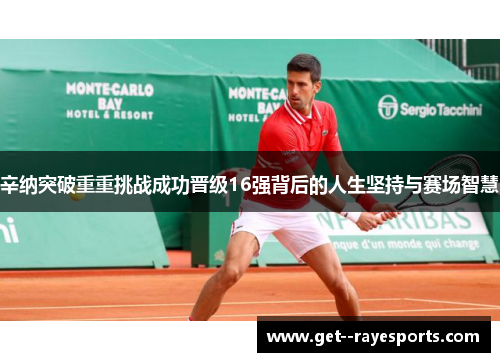 辛纳突破重重挑战成功晋级16强背后的人生坚持与赛场智慧 辛纳突破重重挑战成功晋级16强背后的人生坚持与赛场智慧