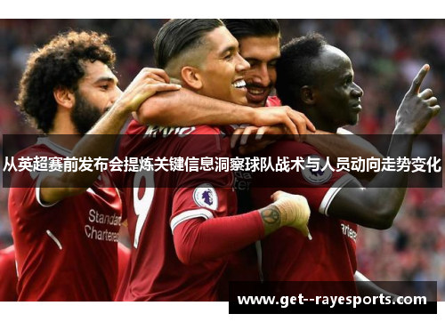 从英超赛前发布会提炼关键信息洞察球队战术与人员动向走势变化 从英超赛前发布会提炼关键信息洞察球队战术与人员动向走势变化