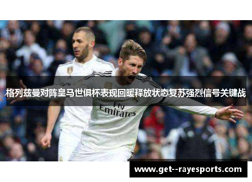 格列兹曼对阵皇马世俱杯表现回暖释放状态复苏强烈信号关键战