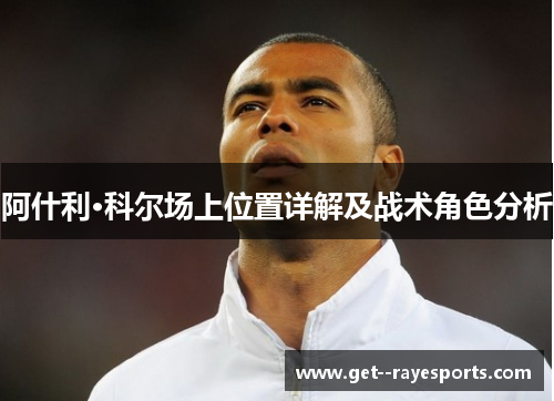 阿什利·科尔场上位置详解及战术角色分析