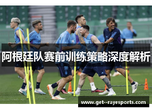 阿根廷队赛前训练策略深度解析