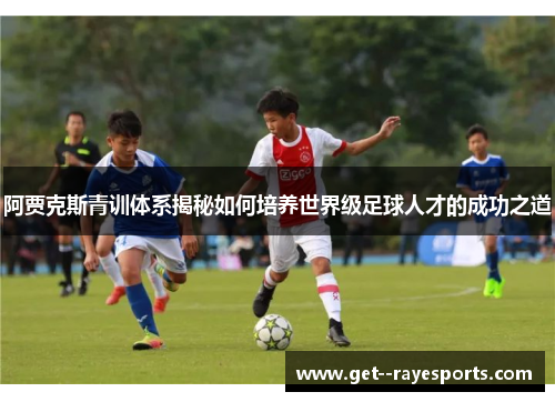 阿贾克斯青训体系揭秘如何培养世界级足球人才的成功之道