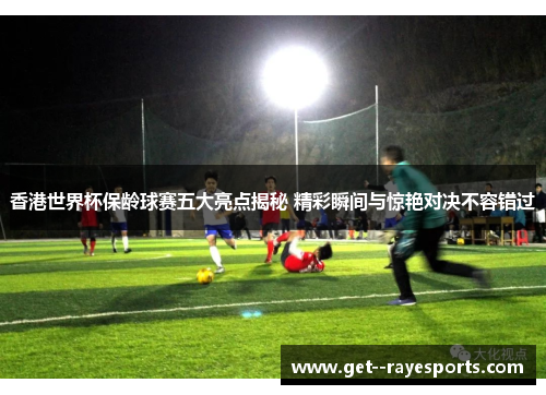 香港世界杯保龄球赛五大亮点揭秘 精彩瞬间与惊艳对决不容错过