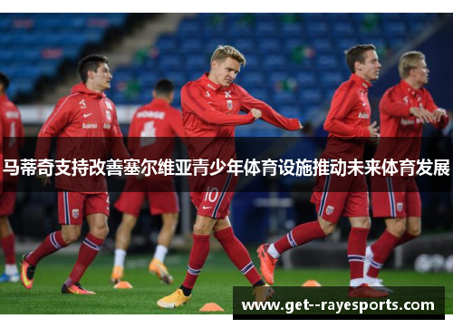 马蒂奇支持改善塞尔维亚青少年体育设施推动未来体育发展