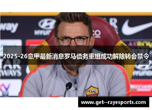 2025-26意甲最新消息罗马债务重组成功解除转会禁令 2025-26意甲最新消息罗马债务重组成功解除转会禁令