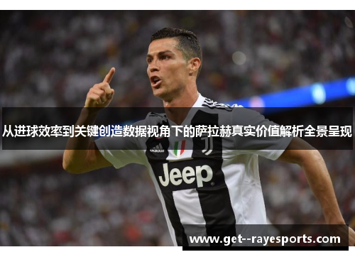 从进球效率到关键创造数据视角下的萨拉赫真实价值解析全景呈现 从进球效率到关键创造数据视角下的萨拉赫真实价值解析全景呈现