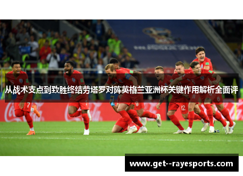 从战术支点到致胜终结劳塔罗对阵英格兰亚洲杯关键作用解析全面评 从战术支点到致胜终结劳塔罗对阵英格兰亚洲杯关键作用解析全面评