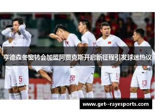 亨德森冬窗转会加盟阿贾克斯开启新征程引发球迷热议 亨德森冬窗转会加盟阿贾克斯开启新征程引发球迷热议