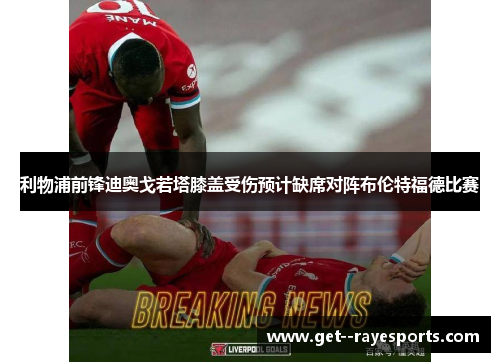 利物浦前锋迪奥戈若塔膝盖受伤预计缺席对阵布伦特福德比赛