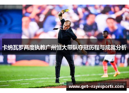 卡纳瓦罗两度执教广州恒大带队夺冠历程与成就分析