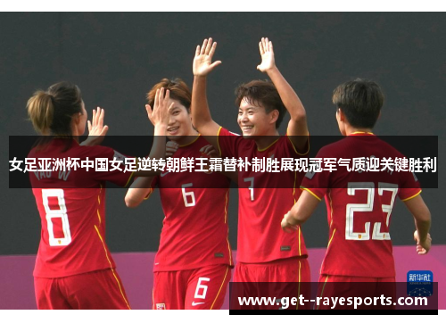 女足亚洲杯中国女足逆转朝鲜王霜替补制胜展现冠军气质迎关键胜利 女足亚洲杯中国女足逆转朝鲜王霜替补制胜展现冠军气质迎关键胜利