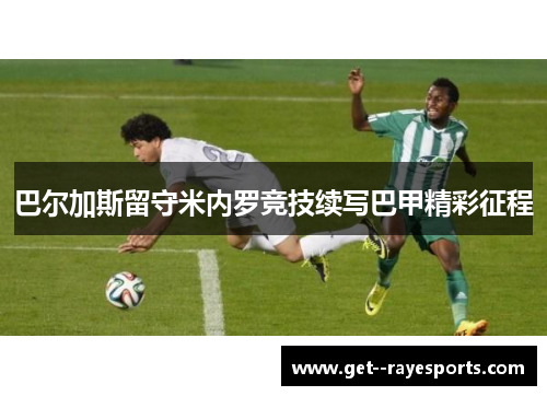 巴尔加斯留守米内罗竞技续写巴甲精彩征程 巴尔加斯留守米内罗竞技续写巴甲精彩征程