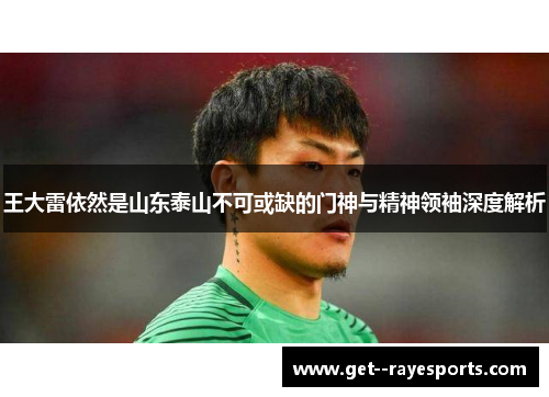 王大雷依然是山东泰山不可或缺的门神与精神领袖深度解析 王大雷依然是山东泰山不可或缺的门神与精神领袖深度解析