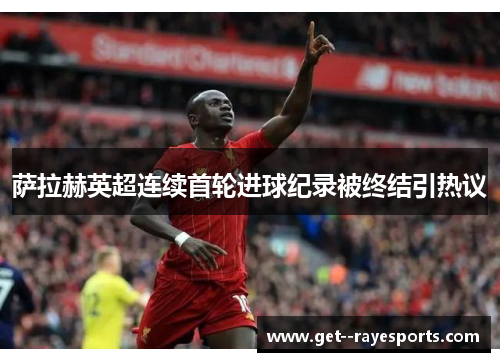 萨拉赫英超连续首轮进球纪录被终结引热议 萨拉赫英超连续首轮进球纪录被终结引热议