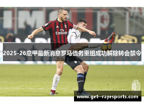 2025-26意甲最新消息罗马债务重组成功解除转会禁令 2025-26意甲最新消息罗马债务重组成功解除转会禁令
