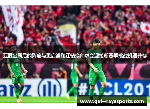 亚冠出局后的阵痛与重启浦和红钻换帅求变迎接新赛季挑战机遇并存 亚冠出局后的阵痛与重启浦和红钻换帅求变迎接新赛季挑战机遇并存