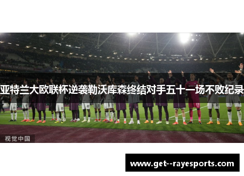 亚特兰大欧联杯逆袭勒沃库森终结对手五十一场不败纪录 亚特兰大欧联杯逆袭勒沃库森终结对手五十一场不败纪录