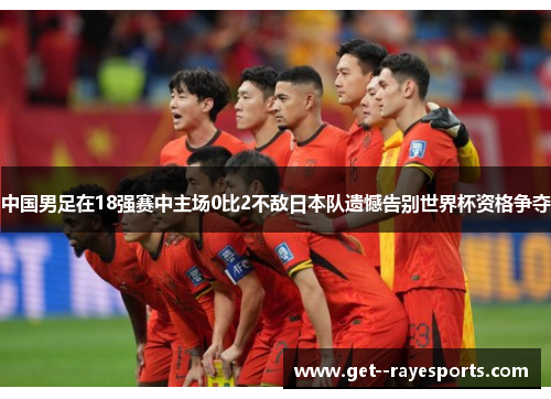 中国男足在18强赛中主场0比2不敌日本队遗憾告别世界杯资格争夺