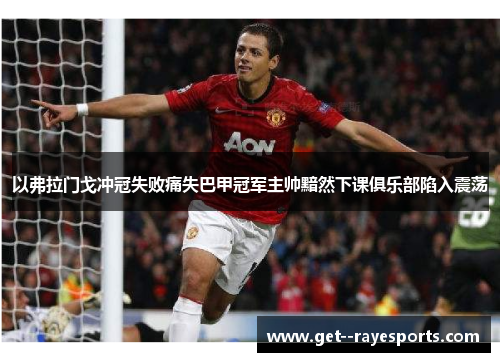 以弗拉门戈冲冠失败痛失巴甲冠军主帅黯然下课俱乐部陷入震荡 以弗拉门戈冲冠失败痛失巴甲冠军主帅黯然下课俱乐部陷入震荡