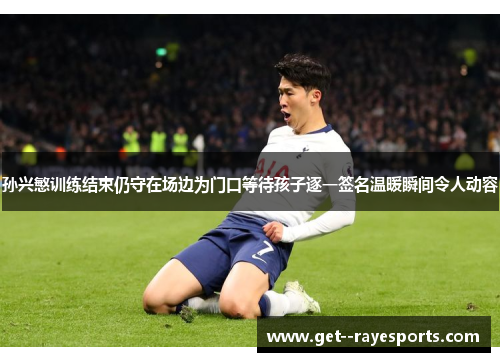 孙兴慜训练结束仍守在场边为门口等待孩子逐一签名温暖瞬间令人动容