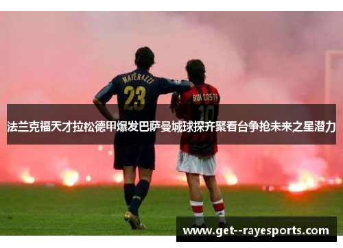 法兰克福天才拉松德甲爆发巴萨曼城球探齐聚看台争抢未来之星潜力 法兰克福天才拉松德甲爆发巴萨曼城球探齐聚看台争抢未来之星潜力