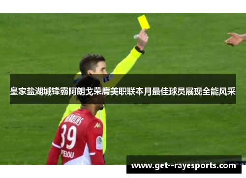 皇家盐湖城锋霸阿朗戈荣膺美职联本月最佳球员展现全能风采 皇家盐湖城锋霸阿朗戈荣膺美职联本月最佳球员展现全能风采