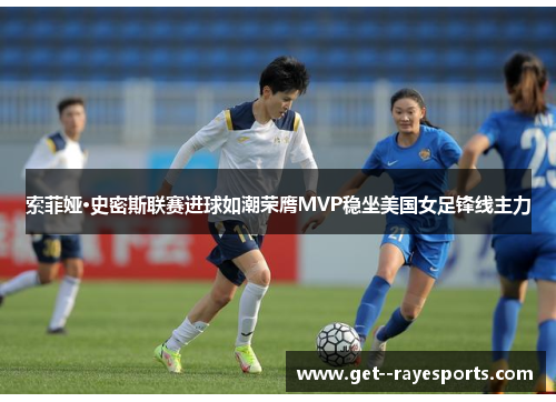 索菲娅·史密斯联赛进球如潮荣膺MVP稳坐美国女足锋线主力 索菲娅·史密斯联赛进球如潮荣膺MVP稳坐美国女足锋线主力