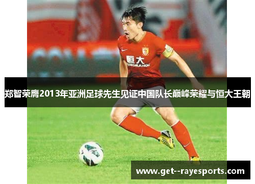 郑智荣膺2013年亚洲足球先生见证中国队长巅峰荣耀与恒大王朝