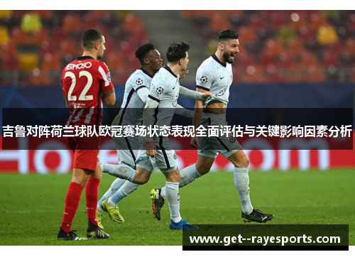 吉鲁对阵荷兰球队欧冠赛场状态表现全面评估与关键影响因素分析 吉鲁对阵荷兰球队欧冠赛场状态表现全面评估与关键影响因素分析