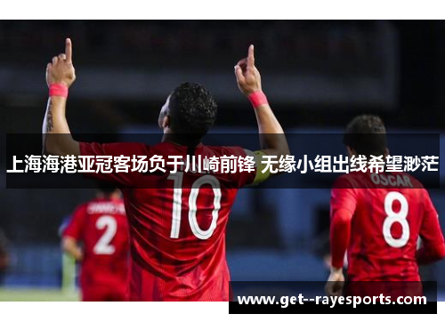 上海海港亚冠客场负于川崎前锋 无缘小组出线希望渺茫 上海海港亚冠客场负于川崎前锋 无缘小组出线希望渺茫