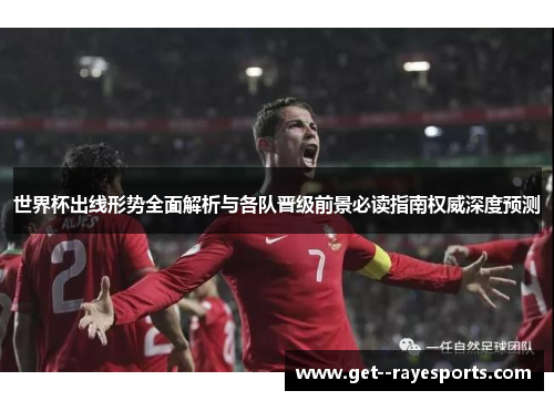 世界杯出线形势全面解析与各队晋级前景必读指南权威深度预测