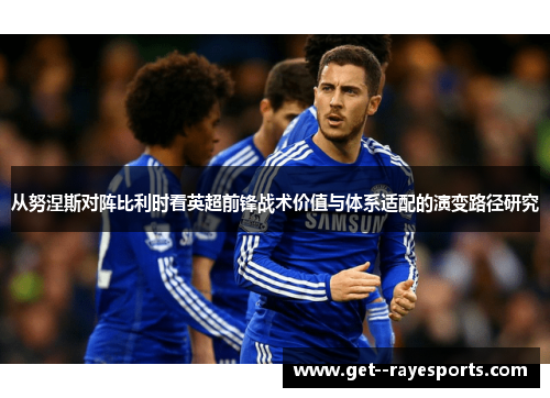 从努涅斯对阵比利时看英超前锋战术价值与体系适配的演变路径研究 从努涅斯对阵比利时看英超前锋战术价值与体系适配的演变路径研究