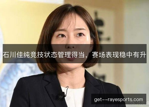 石川佳纯竞技状态管理得当,赛场表现稳中有升 石川佳纯竞技状态管理得当,赛场表现稳中有升