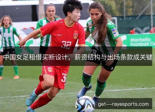 中国女足租借买断设计,薪资结构与出场条款成关键 中国女足租借买断设计,薪资结构与出场条款成关键